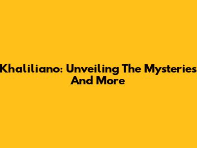 Khaliliano: Unveiling The Mysteries And More
