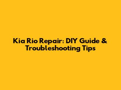 Kia Rio Repair: DIY Guide & Troubleshooting Tips
