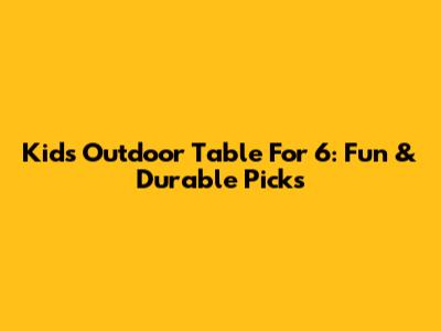 Kids Outdoor Table For 6: Fun & Durable Picks