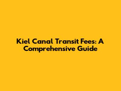 Kiel Canal Transit Fees: A Comprehensive Guide