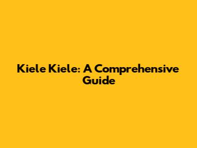 Kiele Kiele: A Comprehensive Guide