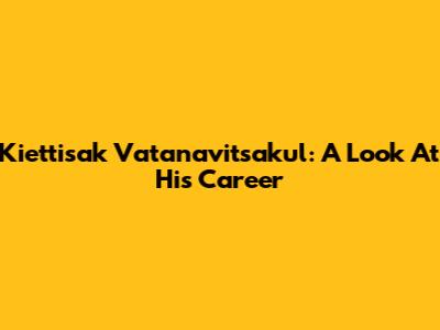 Kiettisak Vatanavitsakul: A Look At His Career