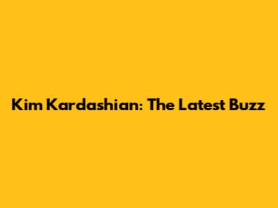 Kim Kardashian: The Latest Buzz