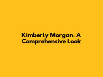 Kimberly Morgan: A Comprehensive Look