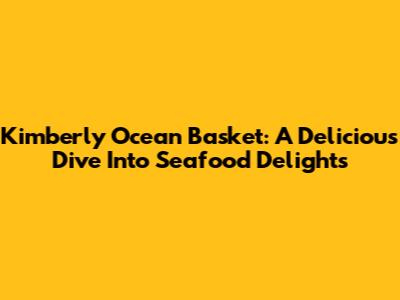 Kimberly Ocean Basket: A Delicious Dive Into Seafood Delights