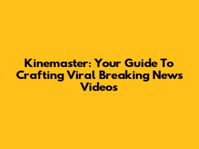 Kinemaster: Your Guide To Crafting Viral Breaking News Videos