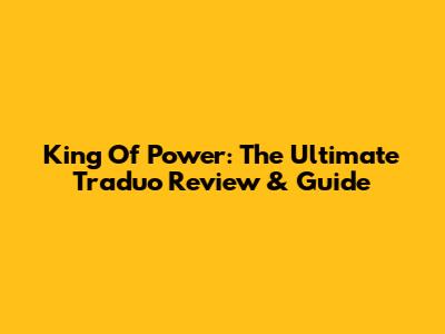 King Of Power: The Ultimate Traduo Review & Guide