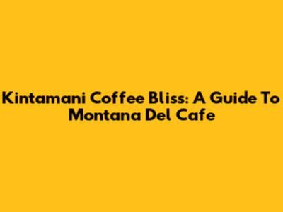 Kintamani Coffee Bliss: A Guide To Montana Del Cafe