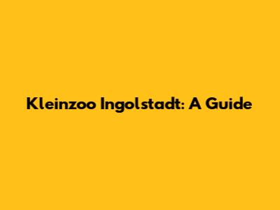 Kleinzoo Ingolstadt: A Guide
