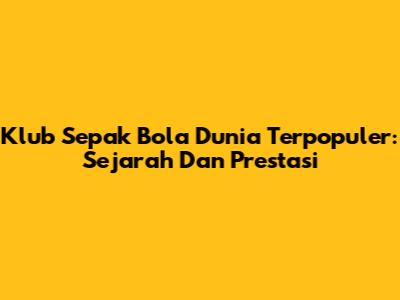 Klub Sepak Bola Dunia Terpopuler: Sejarah Dan Prestasi