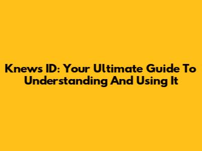 Knews ID: Your Ultimate Guide To Understanding And Using It