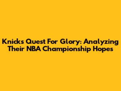Knicks' Quest For Glory: Analyzing Their NBA Championship Hopes
