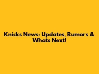 Knicks News: Updates, Rumors & What's Next!