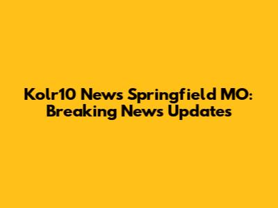 Kolr10 News Springfield MO: Breaking News Updates