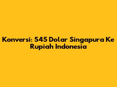 Konversi: 545 Dolar Singapura Ke Rupiah Indonesia