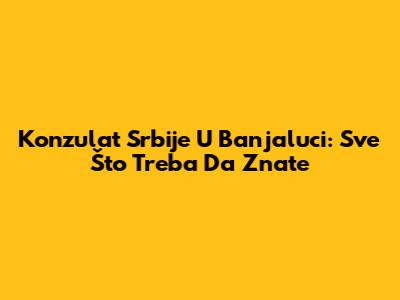 Konzulat Srbije U Banjaluci: Sve Što Treba Da Znate