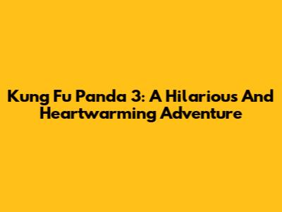 Kung Fu Panda 3: A Hilarious And Heartwarming Adventure