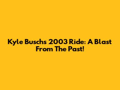 Kyle Busch's 2003 Ride: A Blast From The Past!