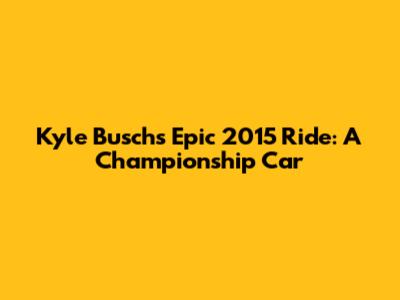 Kyle Busch's Epic 2015 Ride: A Championship Car