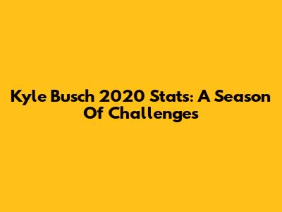 Kyle Busch 2020 Stats: A Season Of Challenges