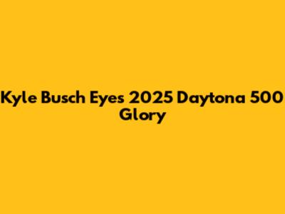 Kyle Busch Eyes 2025 Daytona 500 Glory