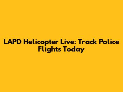LAPD Helicopter Live: Track Police Flights Today