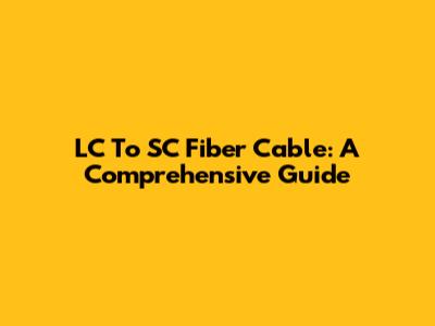LC To SC Fiber Cable: A Comprehensive Guide