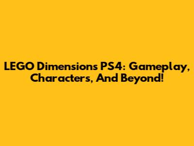 LEGO Dimensions PS4: Gameplay, Characters, And Beyond!