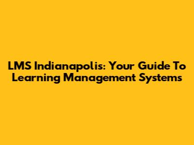 LMS Indianapolis: Your Guide To Learning Management Systems