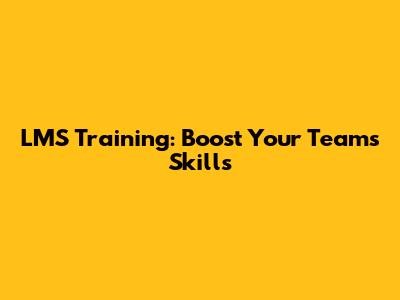 LMS Training: Boost Your Team's Skills