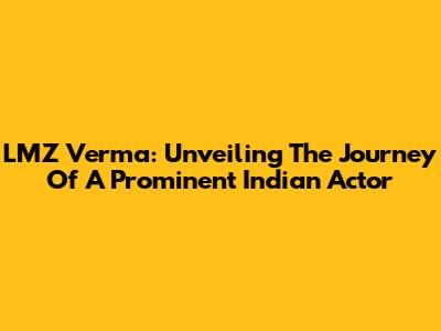 LMZ Verma: Unveiling The Journey Of A Prominent Indian Actor