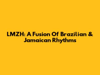 LMZH: A Fusion Of Brazilian & Jamaican Rhythms
