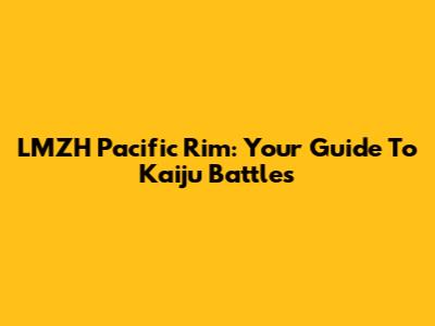 LMZH Pacific Rim: Your Guide To Kaiju Battles