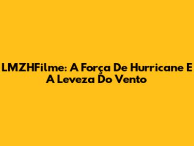 LMZHFilme: A Força De 'Hurricane' E A Leveza Do Vento