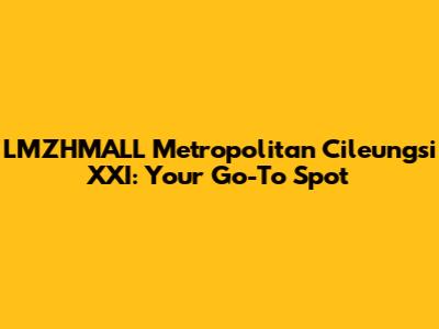 LMZHMALL Metropolitan Cileungsi XXI: Your Go-To Spot