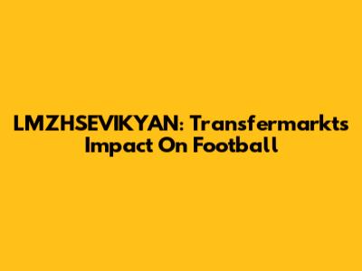 LMZHSEVIKYAN: Transfermarkt's Impact On Football