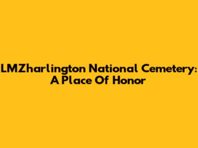 LMZharlington National Cemetery: A Place Of Honor