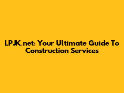LPJK.net: Your Ultimate Guide To Construction Services