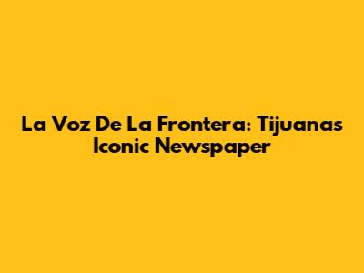 La Voz De La Frontera: Tijuana's Iconic Newspaper