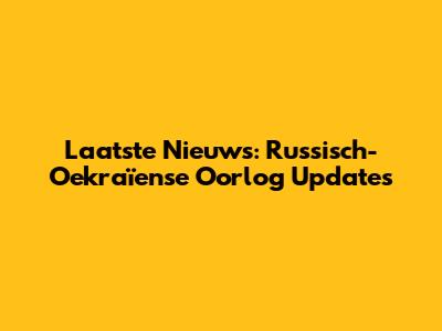 Laatste Nieuws: Russisch-Oekraïense Oorlog Updates
