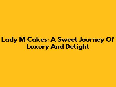 Lady M Cakes: A Sweet Journey Of Luxury And Delight