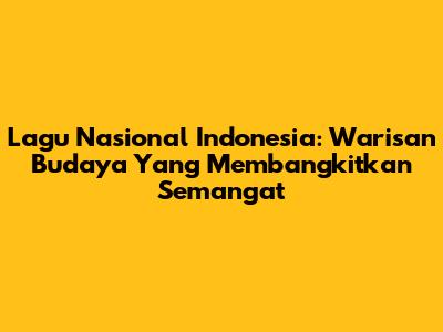 Lagu Nasional Indonesia: Warisan Budaya Yang Membangkitkan Semangat
