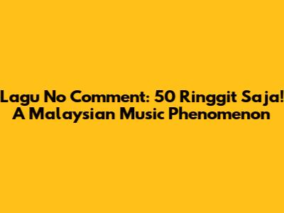 Lagu No Comment: 50 Ringgit Saja! A Malaysian Music Phenomenon