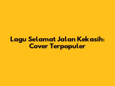 Lagu Selamat Jalan Kekasih: Cover Terpopuler