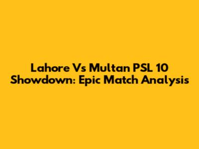 Lahore Vs Multan PSL 10 Showdown: Epic Match Analysis