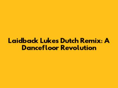 Laidback Luke's Dutch Remix: A Dancefloor Revolution