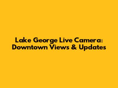 Lake George Live Camera: Downtown Views & Updates