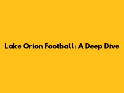 Lake Orion Football: A Deep Dive