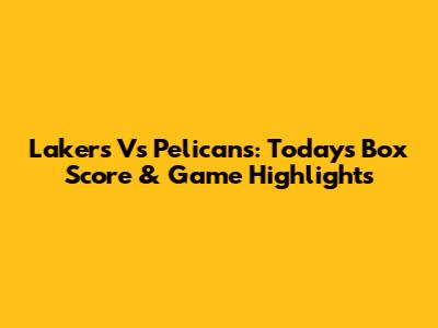 Lakers Vs Pelicans: Today's Box Score & Game Highlights