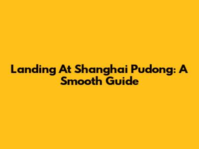 Landing At Shanghai Pudong: A Smooth Guide